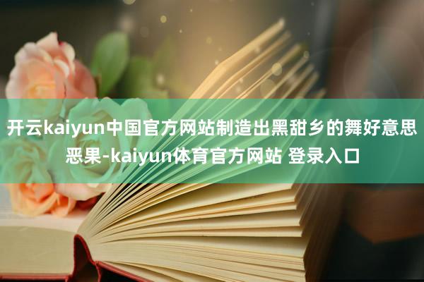 开云kaiyun中国官方网站制造出黑甜乡的舞好意思恶果-kaiyun体育官方网站 登录入口