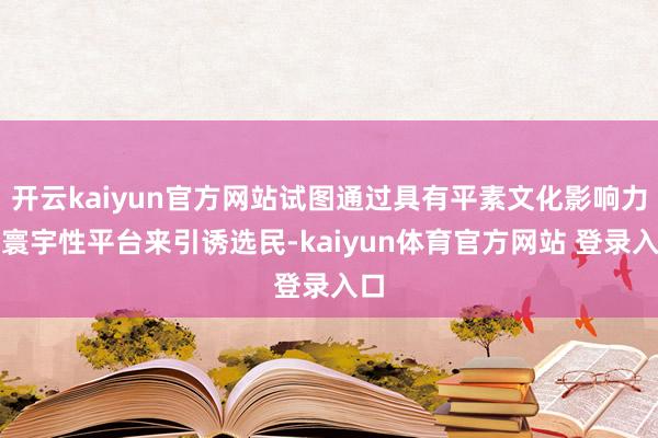 开云kaiyun官方网站试图通过具有平素文化影响力的寰宇性平台来引诱选民-kaiyun体育官方网站 登录入口