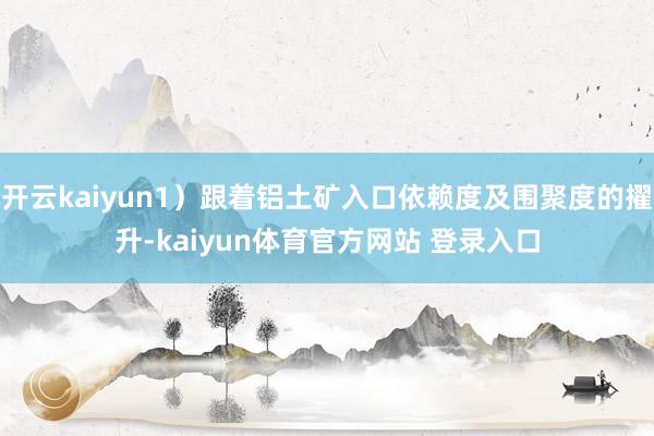 开云kaiyun1）跟着铝土矿入口依赖度及围聚度的擢升-kaiyun体育官方网站 登录入口