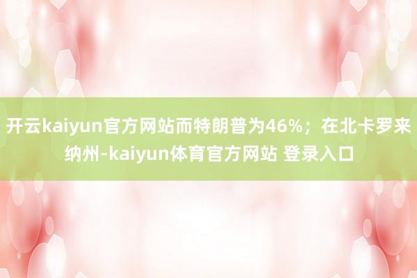 开云kaiyun官方网站而特朗普为46%；在北卡罗来纳州-kaiyun体育官方网站 登录入口