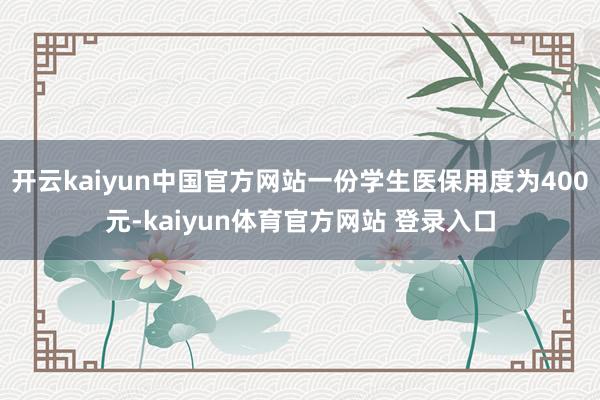 开云kaiyun中国官方网站一份学生医保用度为400元-kaiyun体育官方网站 登录入口