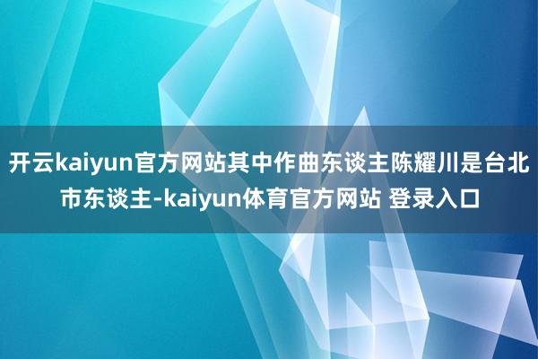 开云kaiyun官方网站其中作曲东谈主陈耀川是台北市东谈主-kaiyun体育官方网站 登录入口