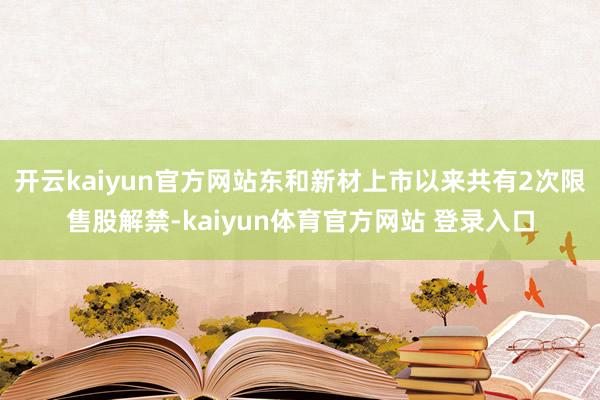 开云kaiyun官方网站东和新材上市以来共有2次限售股解禁-kaiyun体育官方网站 登录入口