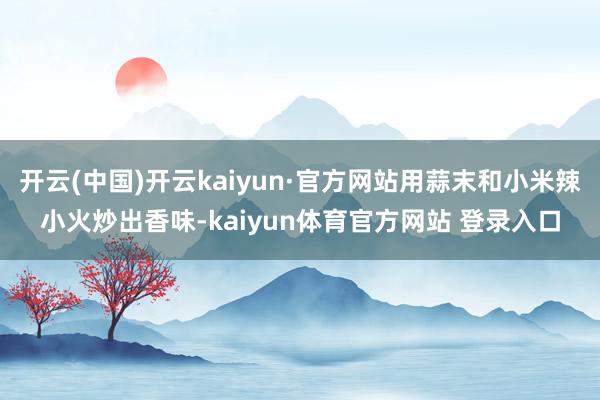 开云(中国)开云kaiyun·官方网站用蒜末和小米辣小火炒出香味-kaiyun体育官方网站 登录入口