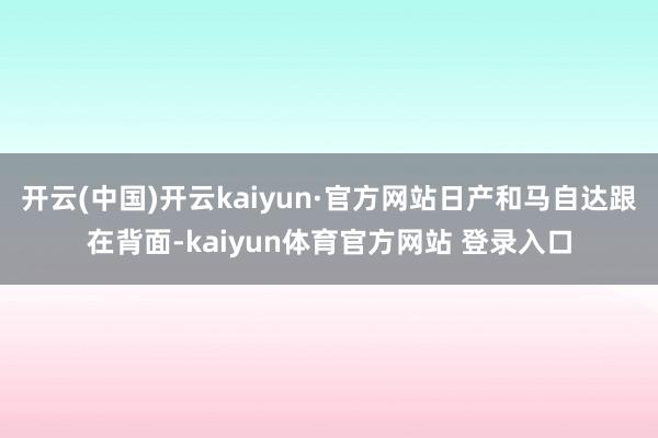 开云(中国)开云kaiyun·官方网站日产和马自达跟在背面-kaiyun体育官方网站 登录入口