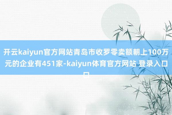 开云kaiyun官方网站青岛市收罗零卖额朝上100万元的企业有451家-kaiyun体育官方网站 登录入口