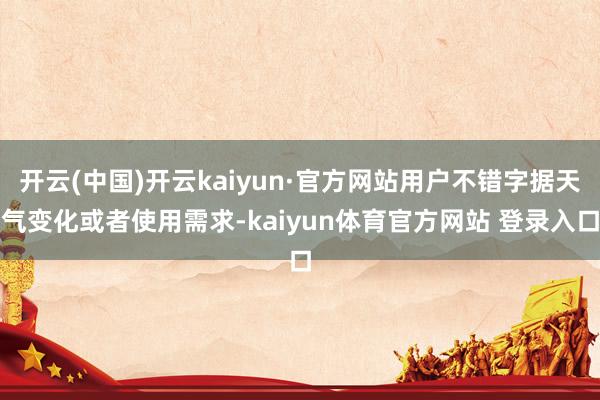 开云(中国)开云kaiyun·官方网站用户不错字据天气变化或者使用需求-kaiyun体育官方网站 登录入口