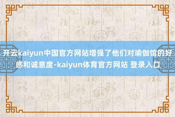 开云kaiyun中国官方网站增强了他们对瑜伽馆的好感和诚意度-kaiyun体育官方网站 登录入口