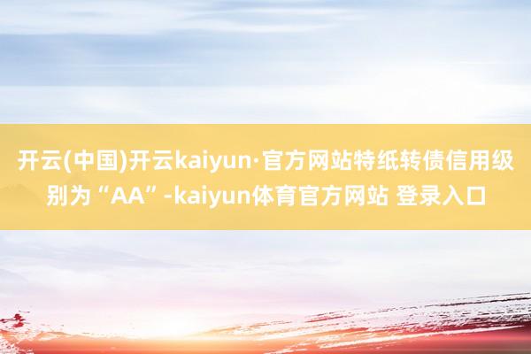 开云(中国)开云kaiyun·官方网站特纸转债信用级别为“AA”-kaiyun体育官方网站 登录入口