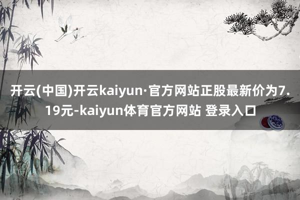 开云(中国)开云kaiyun·官方网站正股最新价为7.19元-kaiyun体育官方网站 登录入口