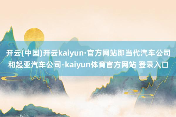 开云(中国)开云kaiyun·官方网站即当代汽车公司和起亚汽车公司-kaiyun体育官方网站 登录入口