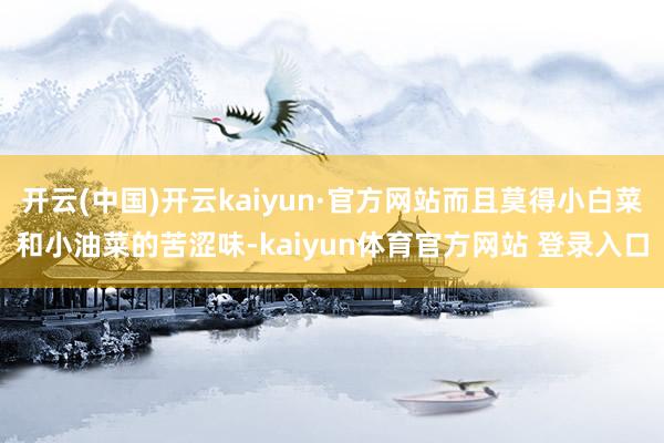 开云(中国)开云kaiyun·官方网站而且莫得小白菜和小油菜的苦涩味-kaiyun体育官方网站 登录入口