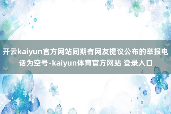 开云kaiyun官方网站同期有网友提议公布的举报电话为空号-kaiyun体育官方网站 登录入口