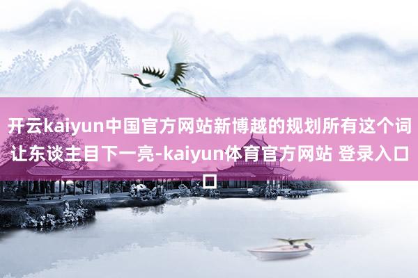 开云kaiyun中国官方网站新博越的规划所有这个词让东谈主目下一亮-kaiyun体育官方网站 登录入口