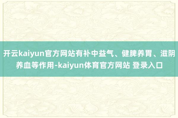 开云kaiyun官方网站有补中益气、健脾养胃、滋阴养血等作用-kaiyun体育官方网站 登录入口