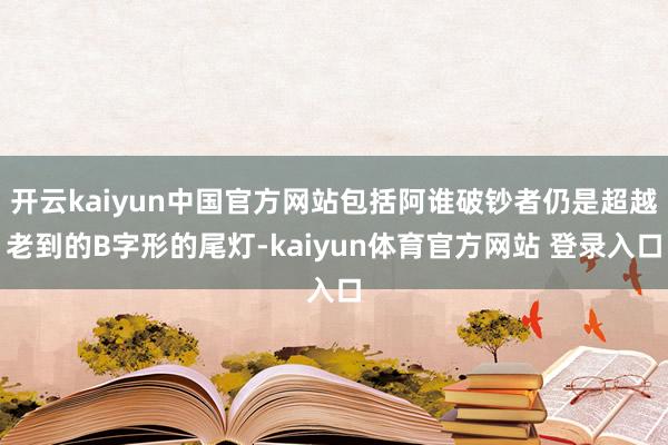 开云kaiyun中国官方网站包括阿谁破钞者仍是超越老到的B字形的尾灯-kaiyun体育官方网站 登录入口