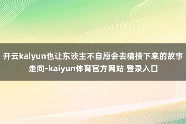 开云kaiyun也让东谈主不自愿会去猜接下来的故事走向-kaiyun体育官方网站 登录入口