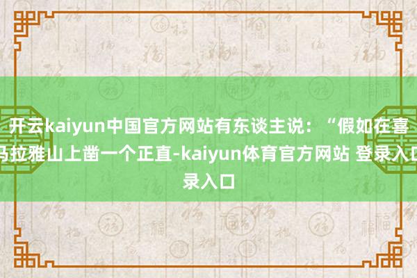 开云kaiyun中国官方网站有东谈主说：“假如在喜马拉雅山上凿一个正直-kaiyun体育官方网站 登录入口