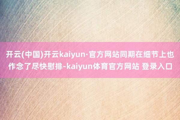 开云(中国)开云kaiyun·官方网站同期在细节上也作念了尽快慰排-kaiyun体育官方网站 登录入口