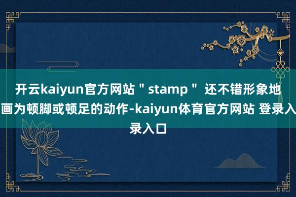 开云kaiyun官方网站＂stamp＂ 还不错形象地刻画为顿脚或顿足的动作-kaiyun体育官方网站 登录入口