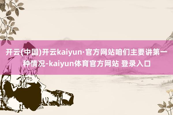 开云(中国)开云kaiyun·官方网站咱们主要讲第一种情况-kaiyun体育官方网站 登录入口