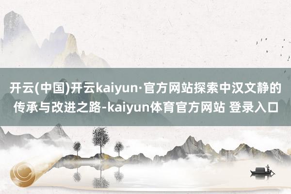 开云(中国)开云kaiyun·官方网站探索中汉文静的传承与改进之路-kaiyun体育官方网站 登录入口