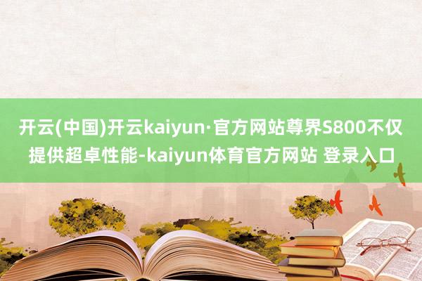 开云(中国)开云kaiyun·官方网站尊界S800不仅提供超卓性能-kaiyun体育官方网站 登录入口