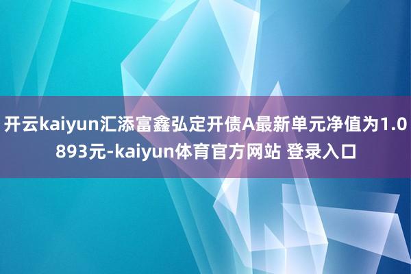 开云kaiyun汇添富鑫弘定开债A最新单元净值为1.0893元-kaiyun体育官方网站 登录入口