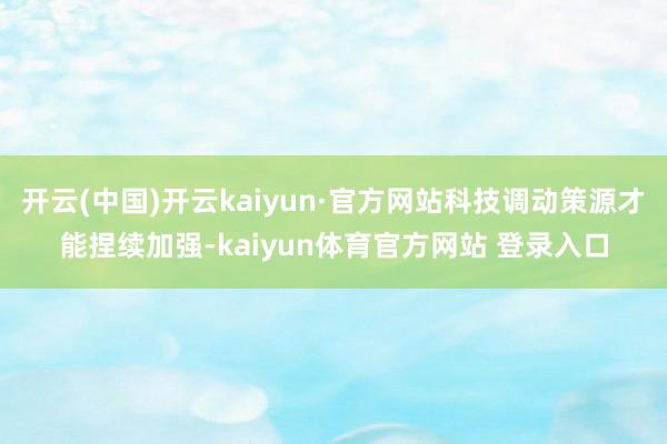 开云(中国)开云kaiyun·官方网站科技调动策源才能捏续加强-kaiyun体育官方网站 登录入口