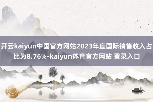 开云kaiyun中国官方网站2023年度国际销售收入占比为8.76%-kaiyun体育官方网站 登录入口