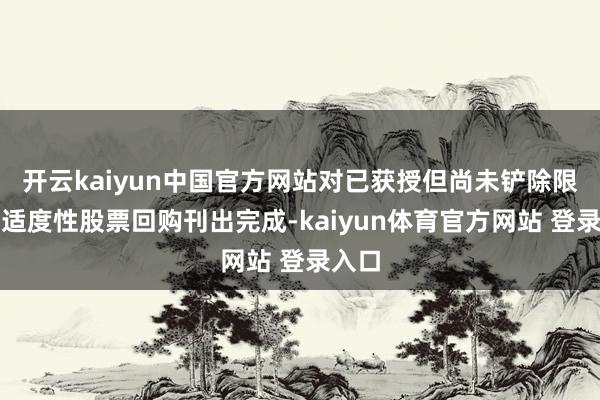 开云kaiyun中国官方网站对已获授但尚未铲除限售的适度性股票回购刊出完成-kaiyun体育官方网站 登录入口