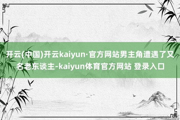 开云(中国)开云kaiyun·官方网站男主角遭遇了又名老东谈主-kaiyun体育官方网站 登录入口