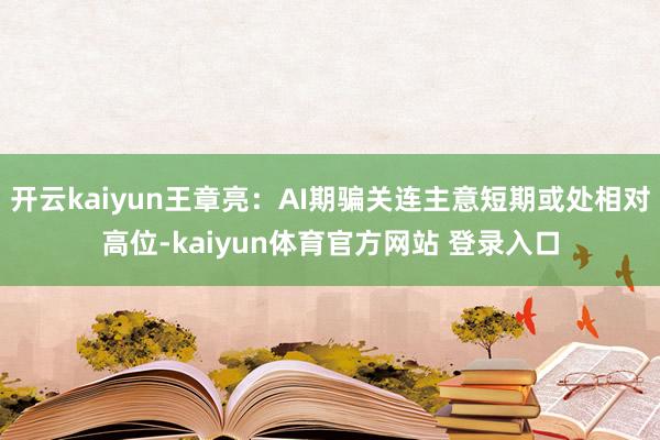 开云kaiyun王章亮：AI期骗关连主意短期或处相对高位-kaiyun体育官方网站 登录入口