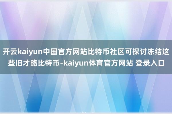 开云kaiyun中国官方网站比特币社区可探讨冻结这些旧才略比特币-kaiyun体育官方网站 登录入口