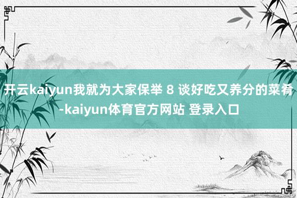 开云kaiyun我就为大家保举 8 谈好吃又养分的菜肴-kaiyun体育官方网站 登录入口