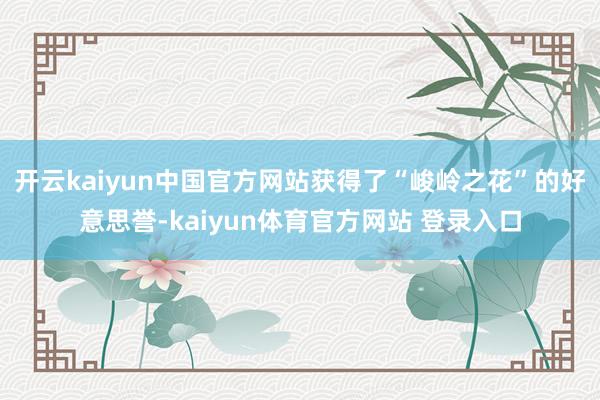 开云kaiyun中国官方网站获得了“峻岭之花”的好意思誉-kaiyun体育官方网站 登录入口