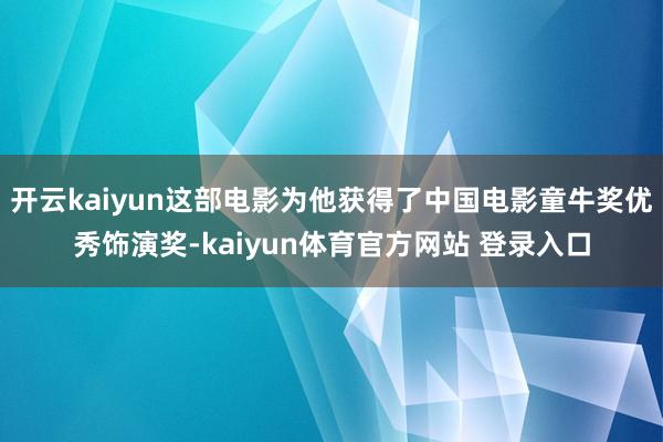 开云kaiyun这部电影为他获得了中国电影童牛奖优秀饰演奖-kaiyun体育官方网站 登录入口