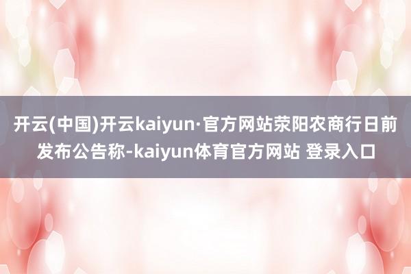 开云(中国)开云kaiyun·官方网站荥阳农商行日前发布公告称-kaiyun体育官方网站 登录入口