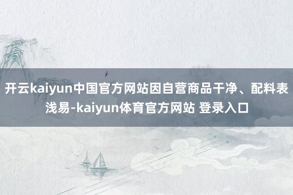 开云kaiyun中国官方网站因自营商品干净、配料表浅易-kaiyun体育官方网站 登录入口