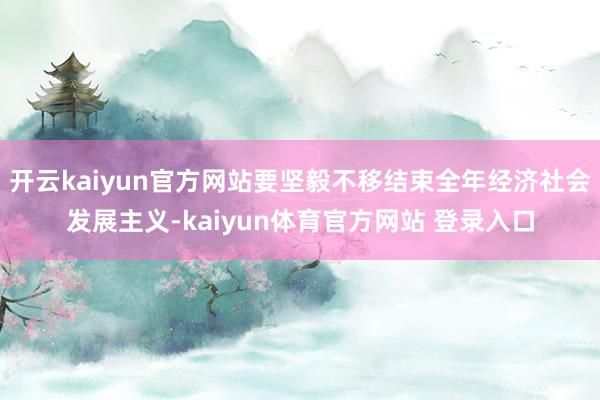 开云kaiyun官方网站要坚毅不移结束全年经济社会发展主义-kaiyun体育官方网站 登录入口