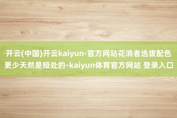 开云(中国)开云kaiyun·官方网站花消者选拔配色更少天然是短处的-kaiyun体育官方网站 登录入口