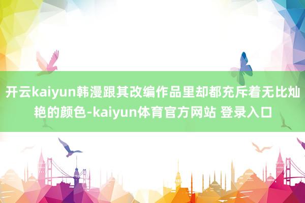 开云kaiyun韩漫跟其改编作品里却都充斥着无比灿艳的颜色-kaiyun体育官方网站 登录入口