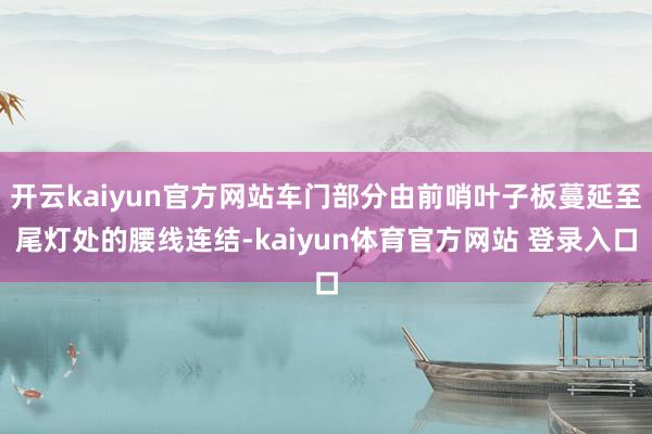 开云kaiyun官方网站车门部分由前哨叶子板蔓延至尾灯处的腰线连结-kaiyun体育官方网站 登录入口