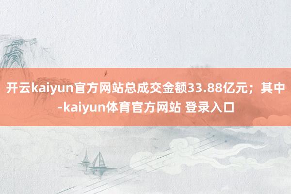 开云kaiyun官方网站总成交金额33.88亿元；其中-kaiyun体育官方网站 登录入口