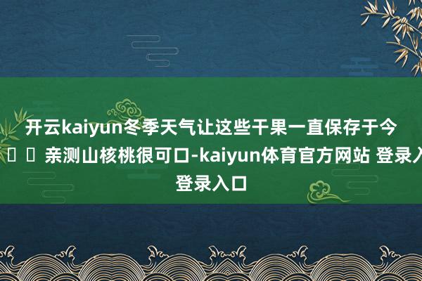 开云kaiyun冬季天气让这些干果一直保存于今👍亲测山核桃很可口-kaiyun体育官方网站 登录入口