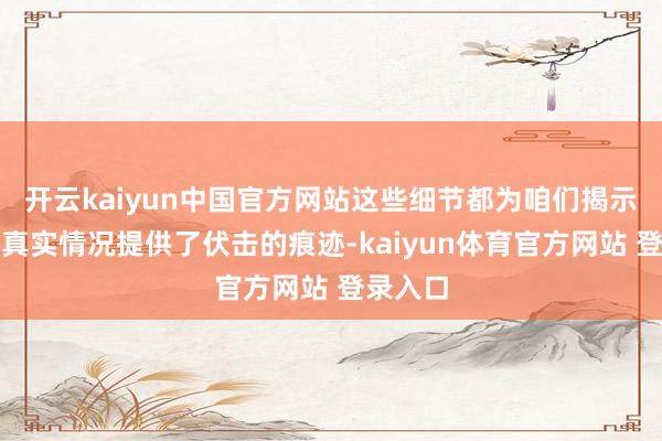 开云kaiyun中国官方网站这些细节都为咱们揭示事件的真实情况提供了伏击的痕迹-kaiyun体育官方网站 登录入口