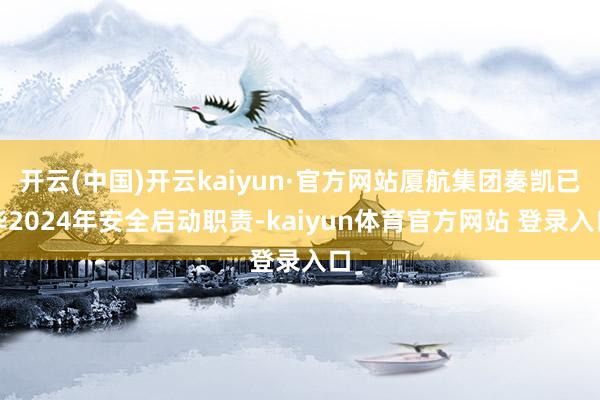 开云(中国)开云kaiyun·官方网站厦航集团奏凯已毕2024年安全启动职责-kaiyun体育官方网站 登录入口