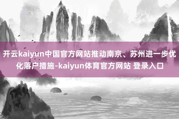 开云kaiyun中国官方网站推动南京、苏州进一步优化落户措施-kaiyun体育官方网站 登录入口