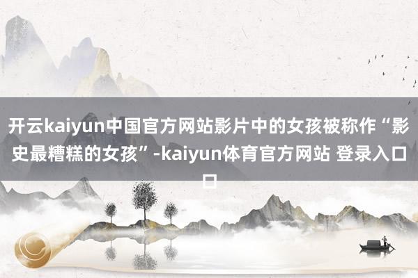 开云kaiyun中国官方网站影片中的女孩被称作“影史最糟糕的女孩”-kaiyun体育官方网站 登录入口