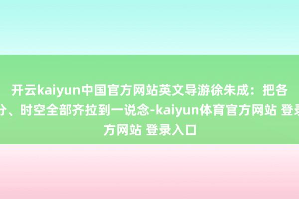 开云kaiyun中国官方网站英文导游徐朱成：把各式成分、时空全部齐拉到一说念-kaiyun体育官方网站 登录入口